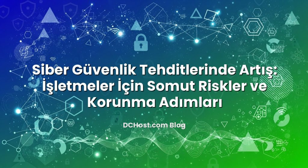 Siber Güvenlik Tehditlerinde Artış: İşletmeler İçin Somut Riskler ve Korunma Adımları