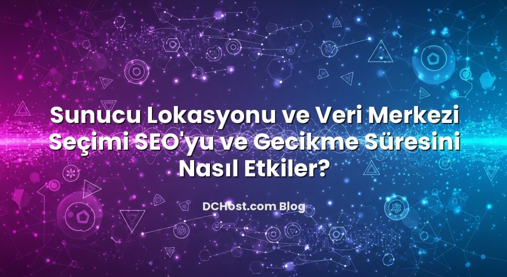 Sunucu Lokasyonu ve Veri Merkezi Seçimi SEO’yu ve Gecikme Süresini Nasıl Etkiler?