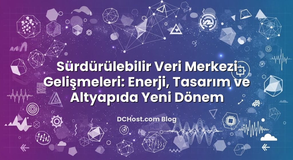 Sürdürülebilir Veri Merkezi Gelişmeleri: Enerji, Tasarım ve Altyapıda Yeni Dönem