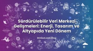 Sürdürülebilir Veri Merkezi Gelişmeleri: Enerji, Tasarım ve Altyapıda Yeni Dönem