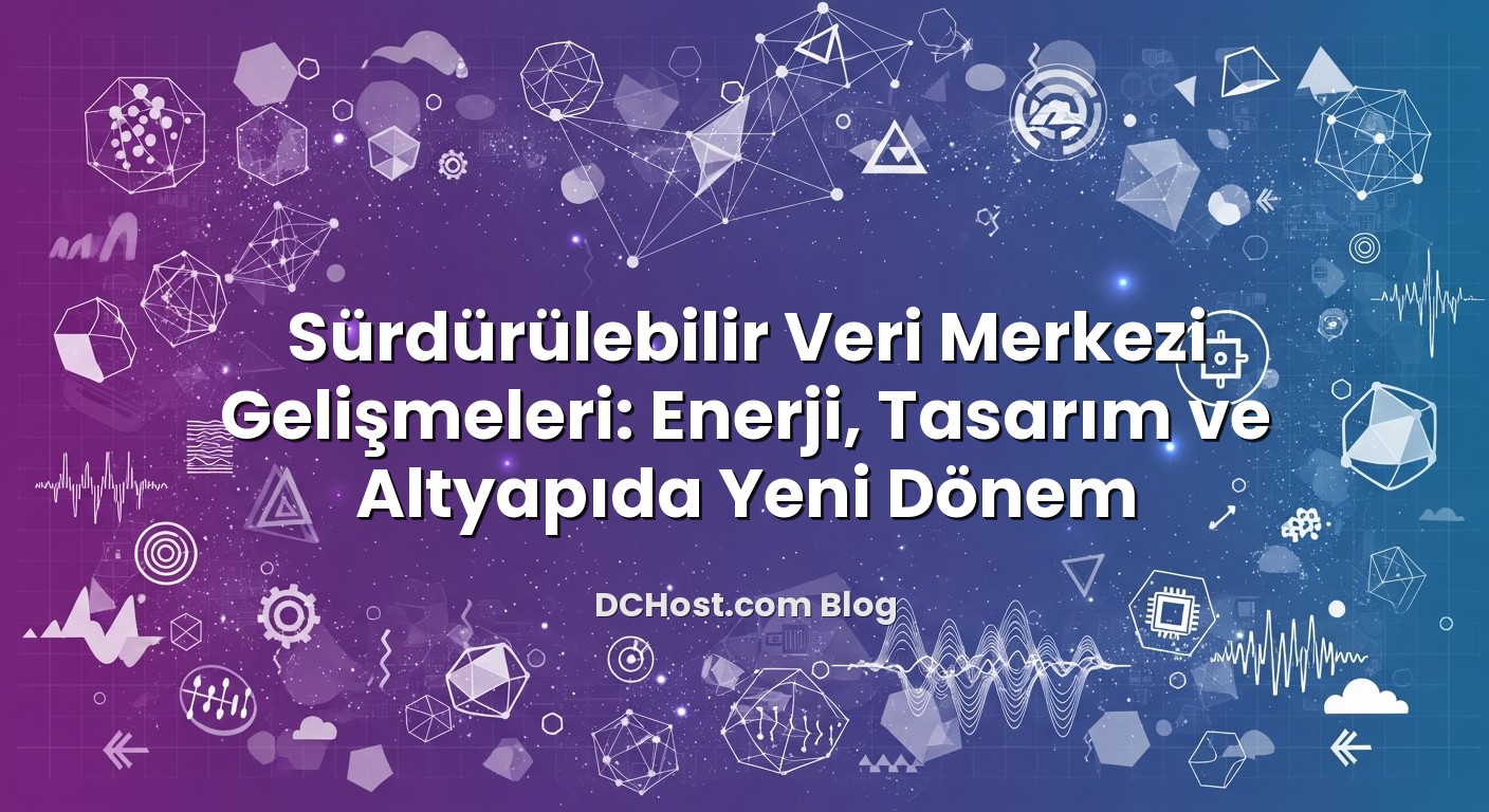 Sürdürülebilir Veri Merkezi Gelişmeleri: Enerji, Tasarım ve Altyapıda Yeni Dönem ile ilgili görsel açıklama