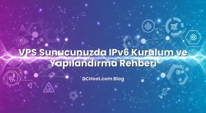 VPS Sunucunuzda IPv6 Kurulum ve Yapılandırma Rehberi