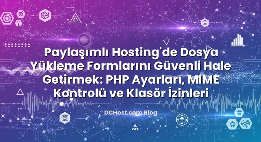 Paylaşımlı Hosting’de Dosya Yükleme Formlarını Güvenli Hale Getirmek: PHP Ayarları, MIME Kontrolü ve Klasör İzinleri