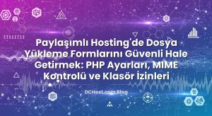 Paylaşımlı Hosting’de Dosya Yükleme Formlarını Güvenli Hale Getirmek: PHP Ayarları, MIME Kontrolü ve Klasör İzinleri