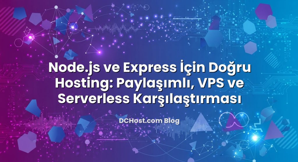 Node.js ve Express İçin Doğru Hosting: Paylaşımlı, VPS ve Serverless Karşılaştırması