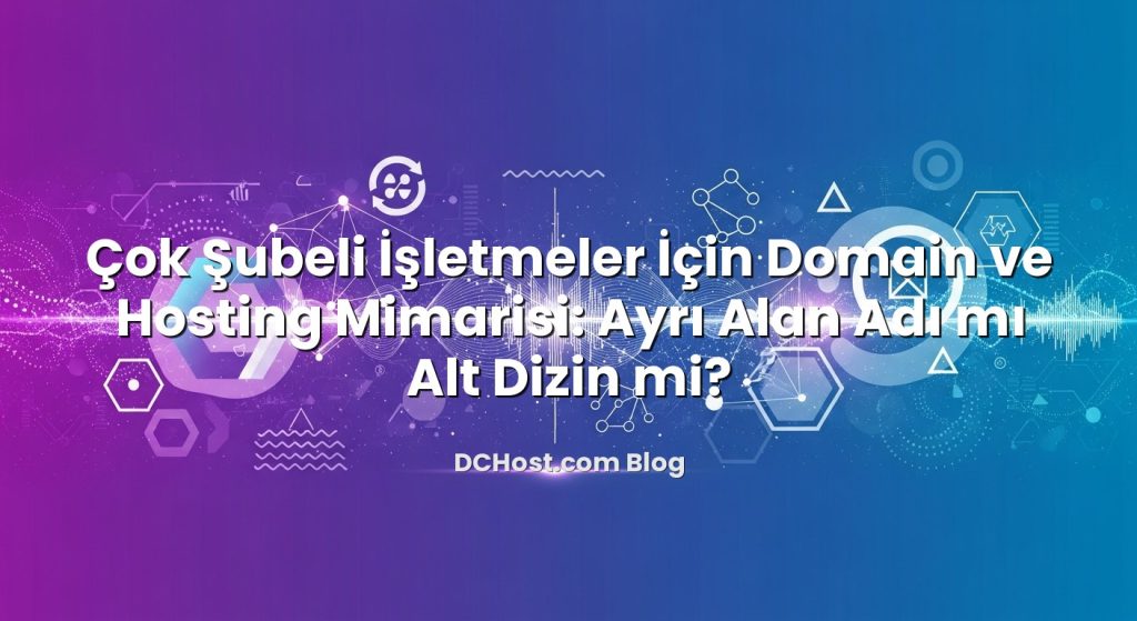 Çok Şubeli İşletmeler İçin Domain ve Hosting Mimarisi: Ayrı Alan Adı mı Alt Dizin mi?