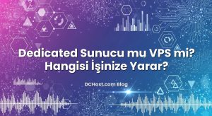 Dedicated Sunucu mu VPS mi? Hangisi İşinize Yarar?