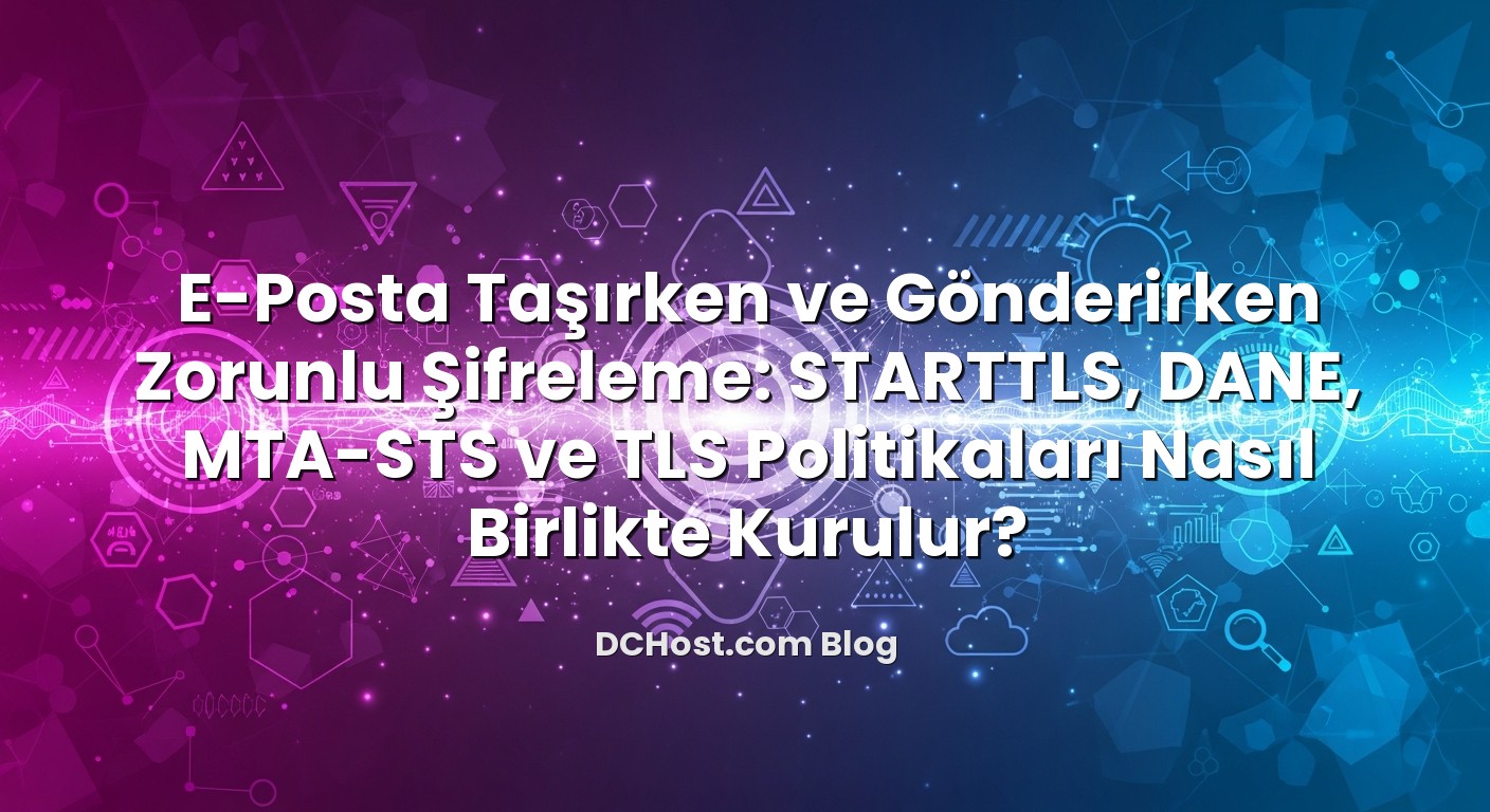 E‑Posta Taşırken ve Gönderirken Zorunlu Şifreleme: STARTTLS, DANE, MTA‑STS ve TLS Politikaları Nasıl Birlikte Ku...