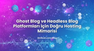 Ghost Blog ve Headless Blog Platformları İçin Doğru Hosting Mimarisi
