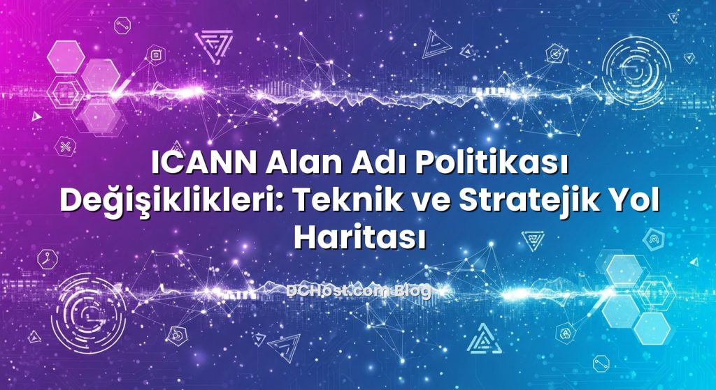 ICANN Alan Adı Politikası Değişiklikleri: Teknik ve Stratejik Yol Haritası