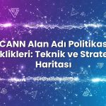 ICANN Alan Adı Politikası Değişiklikleri: Teknik ve Stratejik Yol Haritası