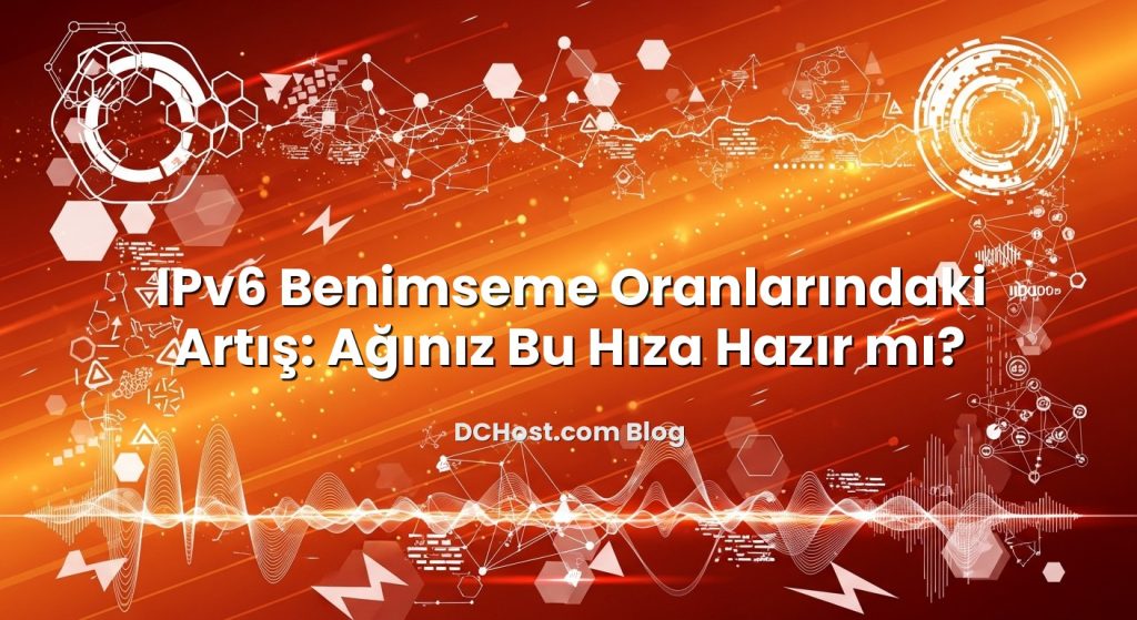 IPv6 Benimseme Oranlarındaki Artış: Ağınız Bu Hıza Hazır mı?