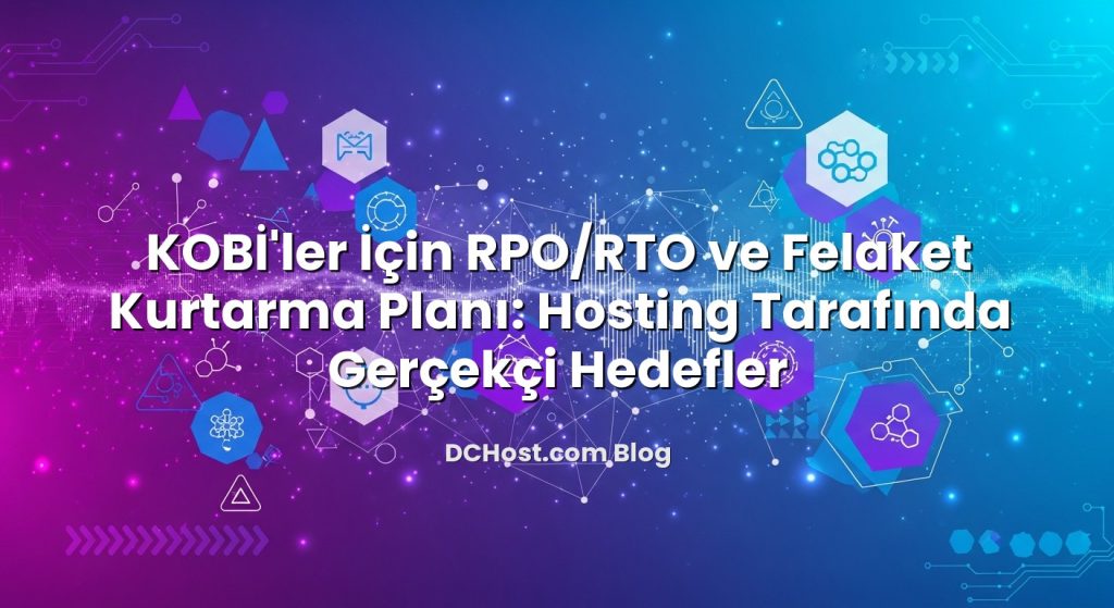KOBİ’ler İçin RPO/RTO ve Felaket Kurtarma Planı: Hosting Tarafında Gerçekçi Hedefler