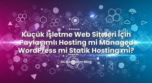 Küçük İşletme Web Siteleri İçin Paylaşımlı Hosting mi Managed WordPress mi Statik Hosting mi?