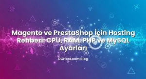 Magento ve PrestaShop İçin Hosting Rehberi: CPU, RAM, PHP ve MySQL Ayarları