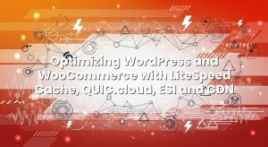 Optimizing WordPress and WooCommerce with LiteSpeed Cache, QUIC.cloud, ESI and CDN