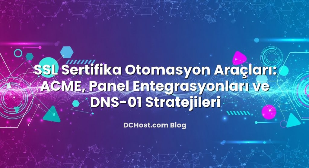SSL Sertifika Otomasyon Araçları: ACME, Panel Entegrasyonları ve DNS‑01 Stratejileri