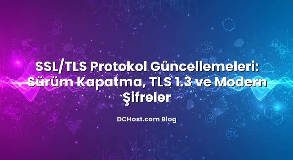 SSL/TLS Protokol Güncellemeleri: Sürüm Kapatma, TLS 1.3 ve Modern Şifreler
