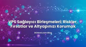 VPS Sağlayıcı Birleşmeleri: Riskler, Fırsatlar ve Altyapınızı Korumak