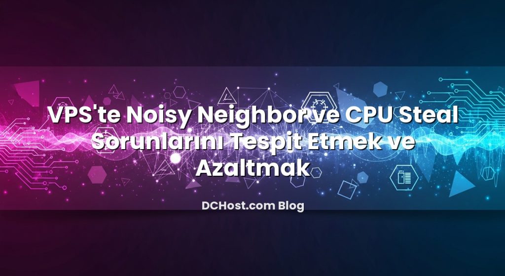 VPS’te Noisy Neighbor ve CPU Steal Sorunlarını Tespit Etmek ve Azaltmak