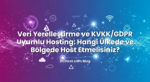 Veri Yerelleştirme ve KVKK/GDPR Uyumlu Hosting: Hangi Ülkede ve Bölgede Host Etmelisiniz?