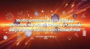 WooCommerce İçin CDN ve Önbellek Ayarları: Sepet ve Ödeme Sayfalarını Bozmadan Hızlanmak