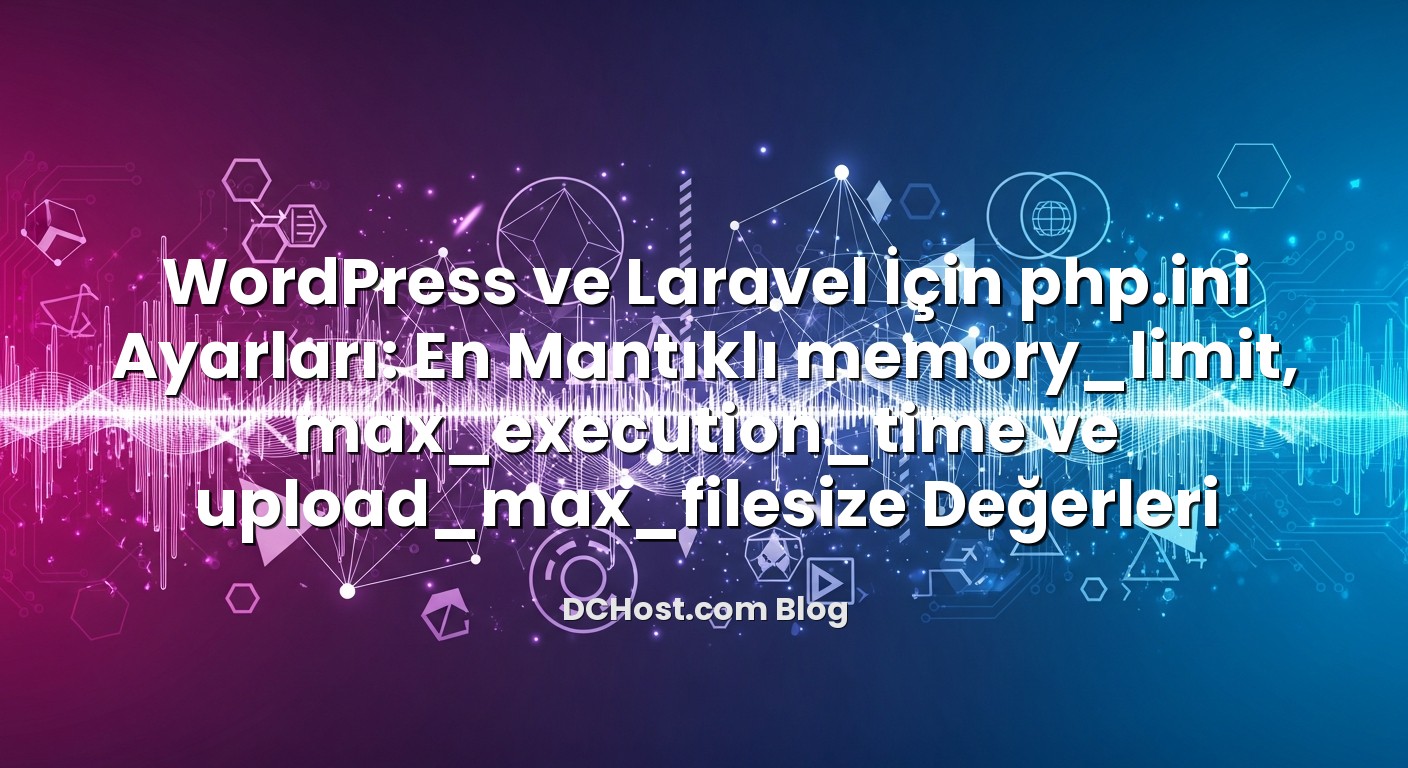 WordPress ve Laravel İçin php.ini Ayarları: En Mantıklı memory_limit, max_execution_time ve upload_max_filesize Değe...