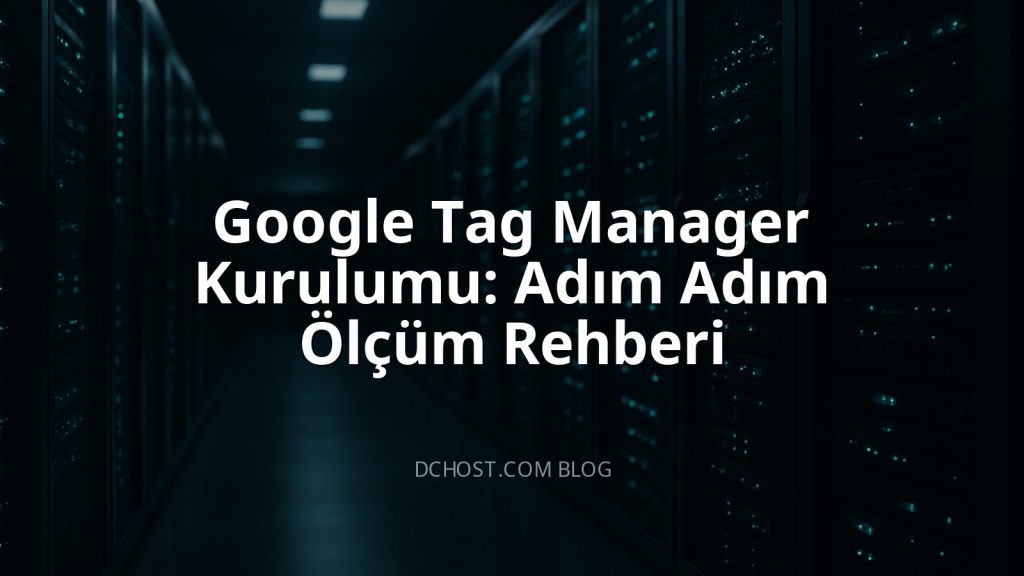 Google Tag Manager Kurulumu: Adım Adım Ölçüm Rehberi