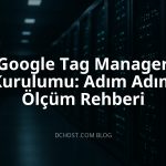 Google Tag Manager Kurulumu: Adım Adım Ölçüm Rehberi
