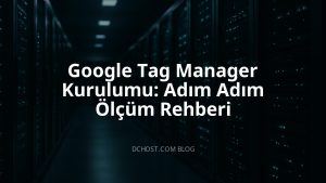 Google Tag Manager Kurulumu: Adım Adım Ölçüm Rehberi