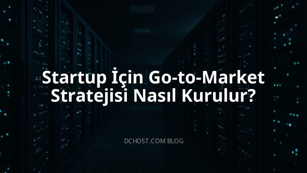 Startup İçin Go-to-Market Stratejisi Nasıl Kurulur?