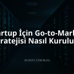 Startup İçin Go-to-Market Stratejisi Nasıl Kurulur?