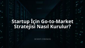 Startup İçin Go-to-Market Stratejisi Nasıl Kurulur?
